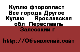 Куплю фторопласт - Все города Другое » Куплю   . Ярославская обл.,Переславль-Залесский г.